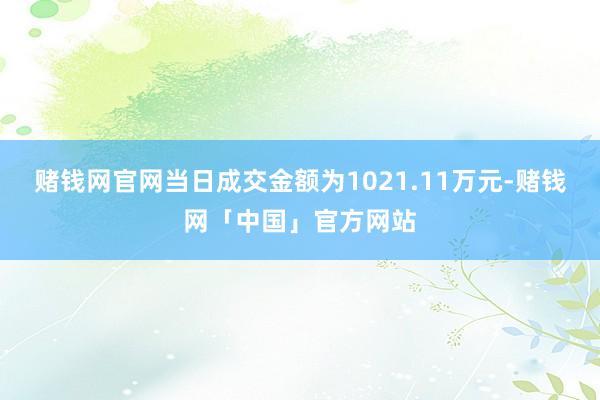 赌钱网官网当日成交金额为1021.11万元-赌钱网「中国」官方网站