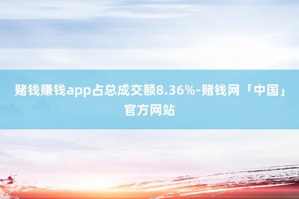 赌钱赚钱app占总成交额8.36%-赌钱网「中国」官方网站