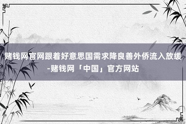 赌钱网官网跟着好意思国需求降良善外侨流入放缓-赌钱网「中国」官方网站