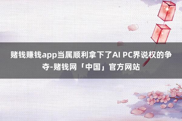赌钱赚钱app当属顺利拿下了AI PC界说权的争夺-赌钱网「中国」官方网站