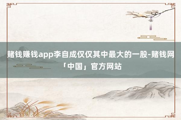 赌钱赚钱app李自成仅仅其中最大的一股-赌钱网「中国」官方网站