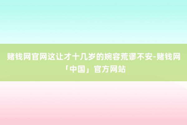赌钱网官网这让才十几岁的婉容荒谬不安-赌钱网「中国」官方网站