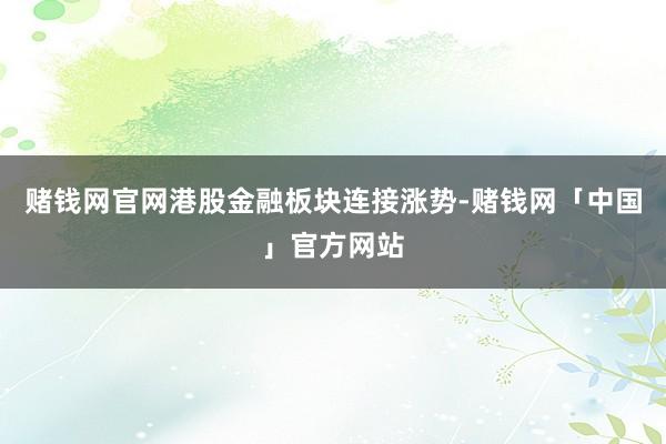 赌钱网官网港股金融板块连接涨势-赌钱网「中国」官方网站
