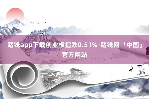 赌钱app下载创业板指跌0.51%-赌钱网「中国」官方网站