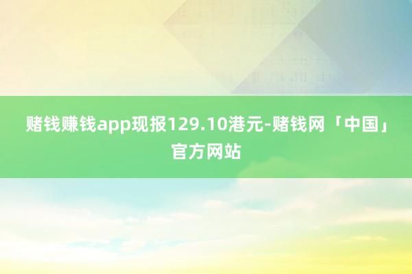赌钱赚钱app现报129.10港元-赌钱网「中国」官方网站