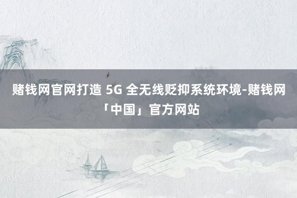 赌钱网官网打造 5G 全无线贬抑系统环境-赌钱网「中国」官方网站
