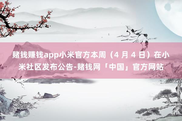赌钱赚钱app小米官方本周（4 月 4 日）在小米社区发布公告-赌钱网「中国」官方网站