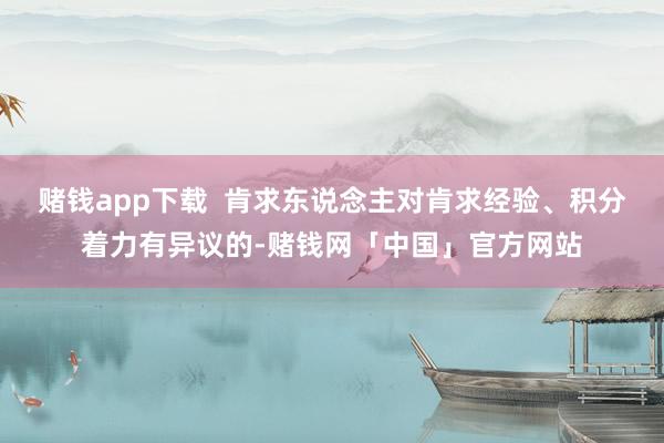赌钱app下载  肯求东说念主对肯求经验、积分着力有异议的-赌钱网「中国」官方网站