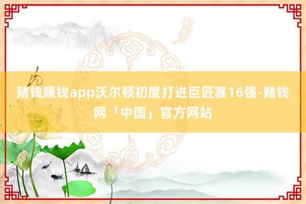 赌钱赚钱app沃尔顿初度打进巨匠赛16强-赌钱网「中国」官方网站