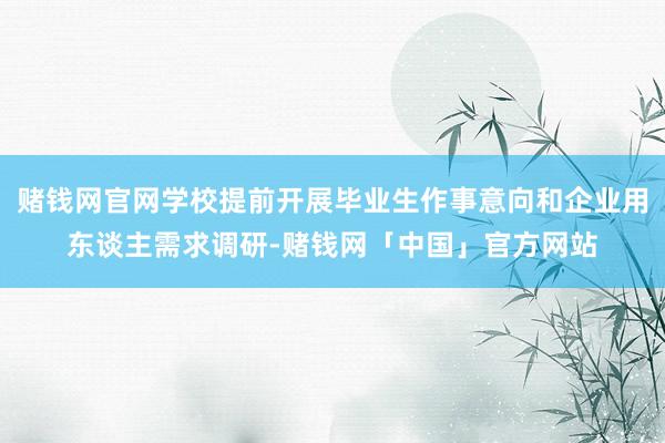 赌钱网官网学校提前开展毕业生作事意向和企业用东谈主需求调研-赌钱网「中国」官方网站