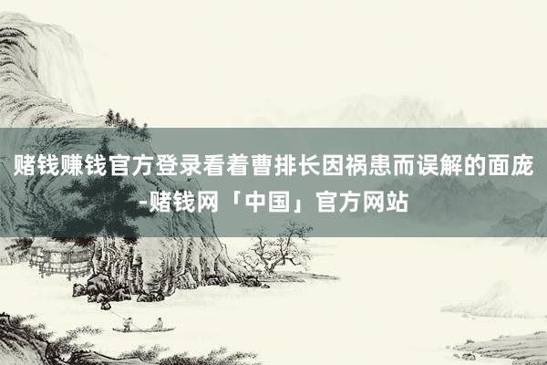赌钱赚钱官方登录看着曹排长因祸患而误解的面庞-赌钱网「中国」官方网站
