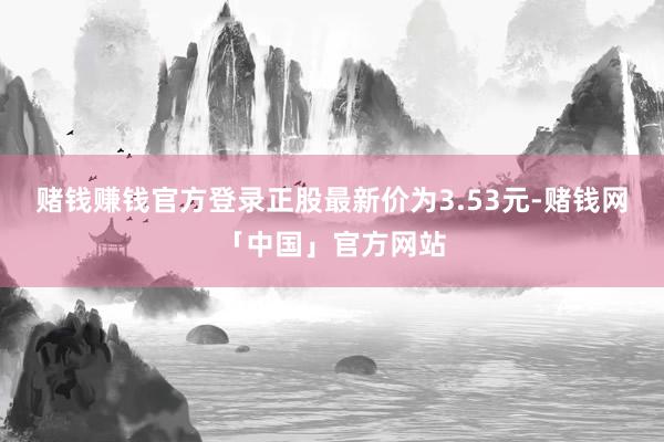 赌钱赚钱官方登录正股最新价为3.53元-赌钱网「中国」官方网站
