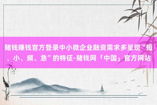 赌钱赚钱官方登录中小微企业融资需求多呈现“短、小、频、急”的特征-赌钱网「中国」官方网站