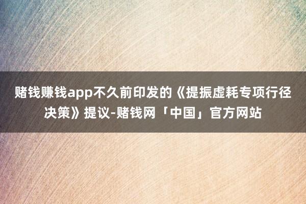 赌钱赚钱app不久前印发的《提振虚耗专项行径决策》提议-赌钱网「中国」官方网站