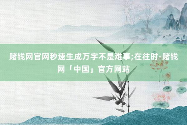 赌钱网官网秒速生成万字不是难事;在往时-赌钱网「中国」官方网站