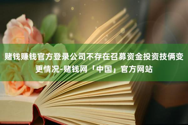 赌钱赚钱官方登录公司不存在召募资金投资技俩变更情况-赌钱网「中国」官方网站