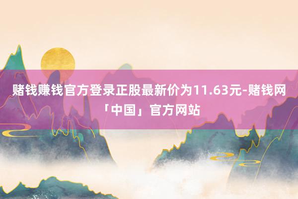 赌钱赚钱官方登录正股最新价为11.63元-赌钱网「中国」官方网站