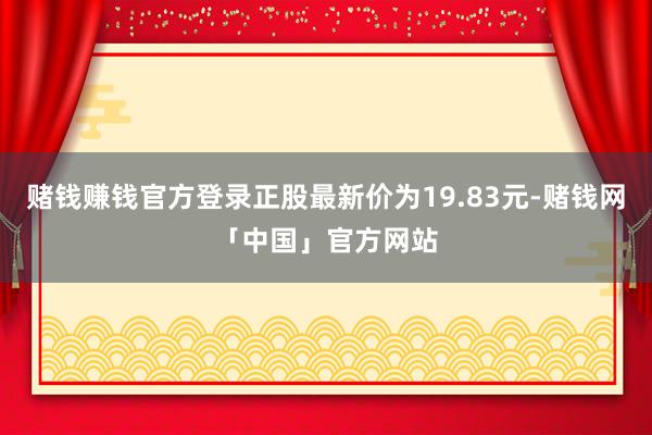 赌钱赚钱官方登录正股最新价为19.83元-赌钱网「中国」官方网站