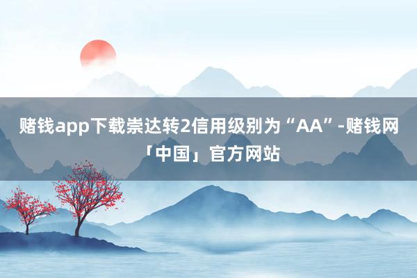 赌钱app下载崇达转2信用级别为“AA”-赌钱网「中国」官方网站