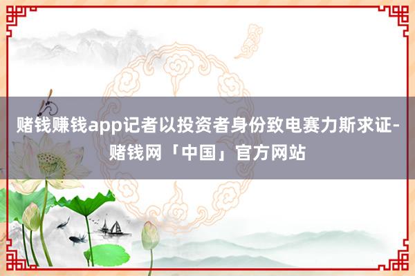 赌钱赚钱app记者以投资者身份致电赛力斯求证-赌钱网「中国」官方网站