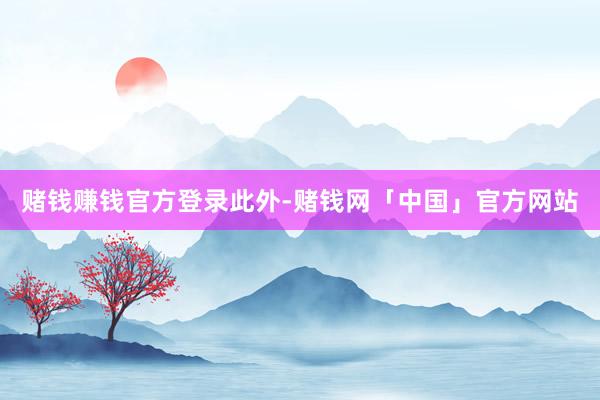赌钱赚钱官方登录　　此外-赌钱网「中国」官方网站