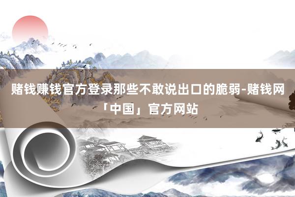 赌钱赚钱官方登录那些不敢说出口的脆弱-赌钱网「中国」官方网站