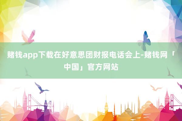 赌钱app下载在好意思团财报电话会上-赌钱网「中国」官方网站
