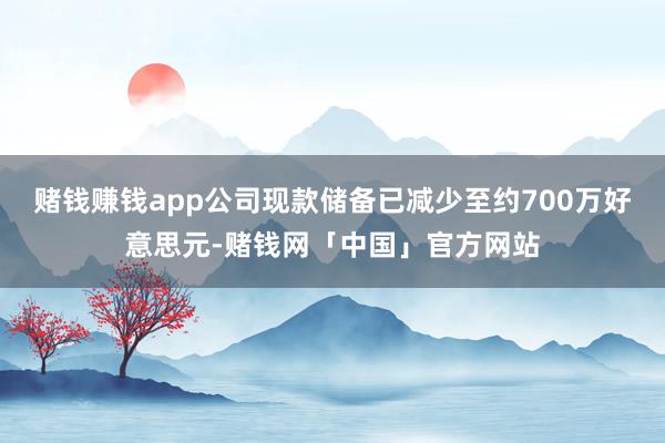 赌钱赚钱app公司现款储备已减少至约700万好意思元-赌钱网「中国」官方网站