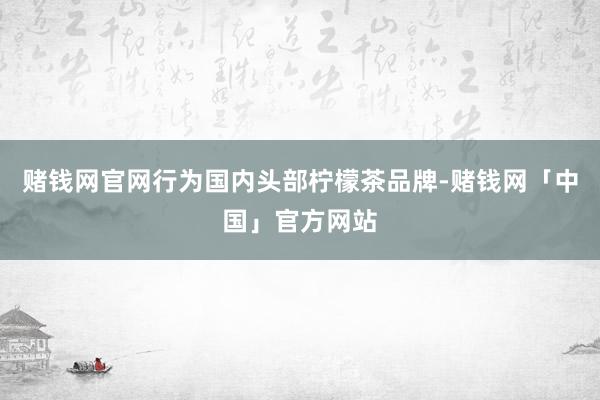赌钱网官网行为国内头部柠檬茶品牌-赌钱网「中国」官方网站