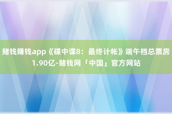 赌钱赚钱app《碟中谍8：最终计帐》端午档总票房1.90亿-赌钱网「中国」官方网站