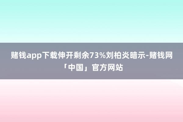 赌钱app下载伸开剩余73%刘柏炎暗示-赌钱网「中国」官方网站