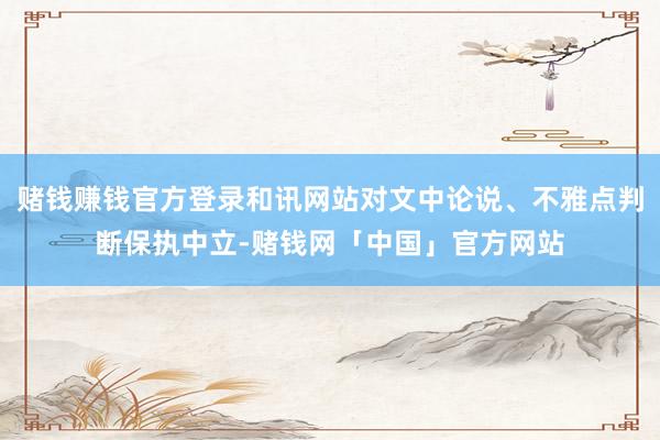 赌钱赚钱官方登录和讯网站对文中论说、不雅点判断保执中立-赌钱网「中国」官方网站