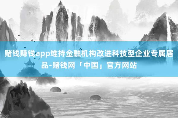 赌钱赚钱app维持金融机构改进科技型企业专属居品-赌钱网「中国」官方网站
