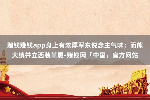 赌钱赚钱app身上有浓厚军东说念主气味；而熊大缜并立西装革履-赌钱网「中国」官方网站