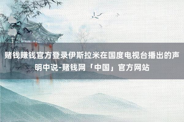 赌钱赚钱官方登录伊斯拉米在国度电视台播出的声明中说-赌钱网「中国」官方网站