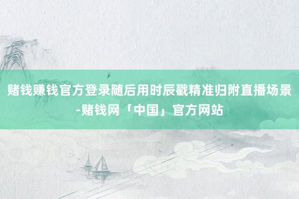 赌钱赚钱官方登录随后用时辰戳精准归附直播场景-赌钱网「中国」官方网站