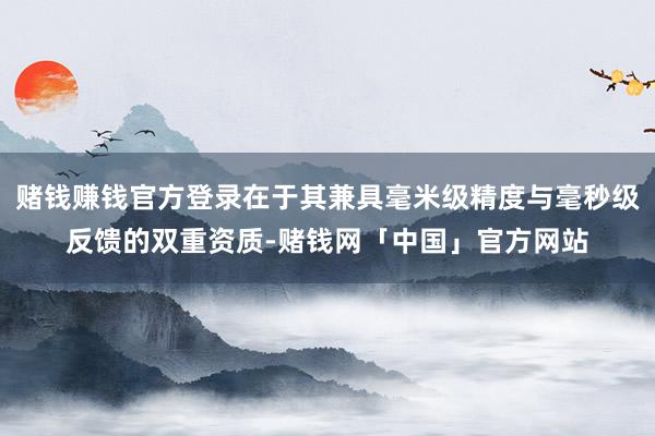赌钱赚钱官方登录在于其兼具毫米级精度与毫秒级反馈的双重资质-赌钱网「中国」官方网站