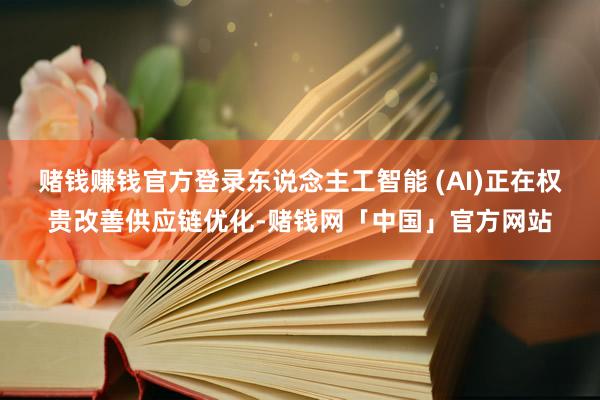 赌钱赚钱官方登录东说念主工智能 (AI)正在权贵改善供应链优化-赌钱网「中国」官方网站