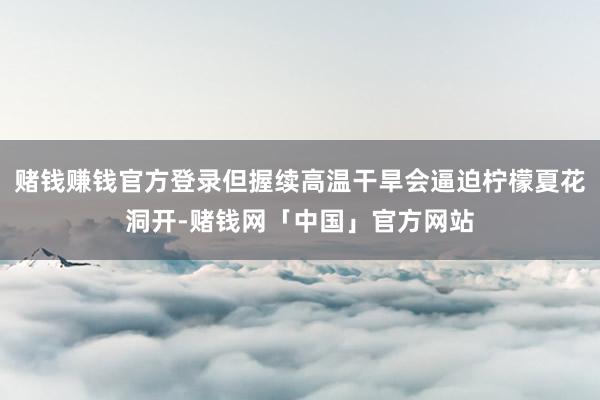 赌钱赚钱官方登录但握续高温干旱会逼迫柠檬夏花洞开-赌钱网「中国」官方网站