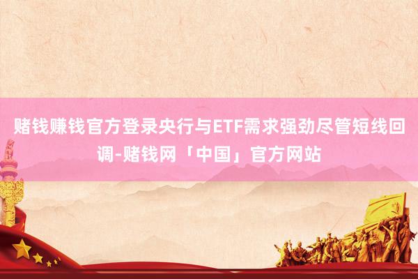赌钱赚钱官方登录央行与ETF需求强劲尽管短线回调-赌钱网「中国」官方网站