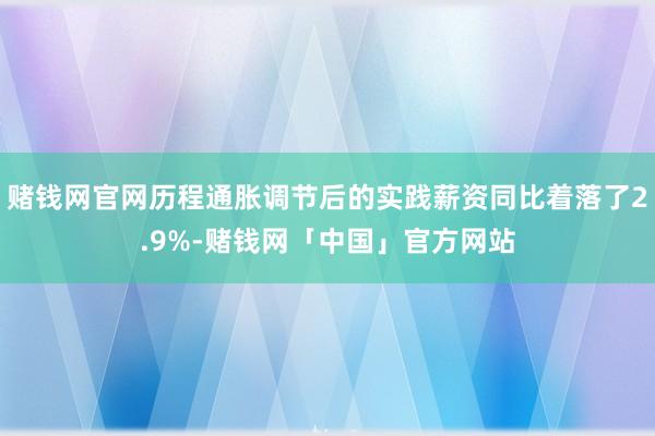赌钱网官网历程通胀调节后的实践薪资同比着落了2.9%-赌钱网「中国」官方网站