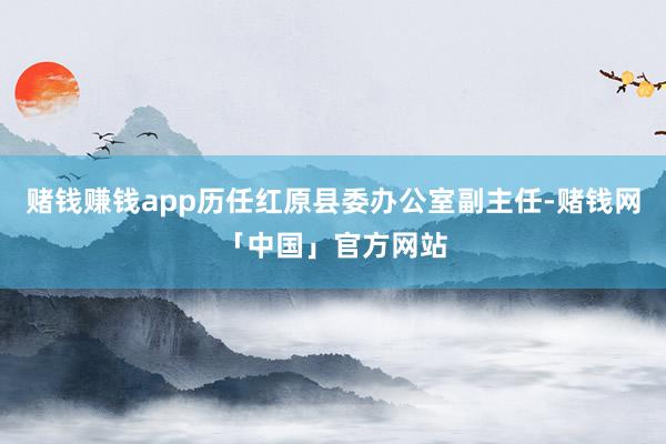 赌钱赚钱app历任红原县委办公室副主任-赌钱网「中国」官方网站