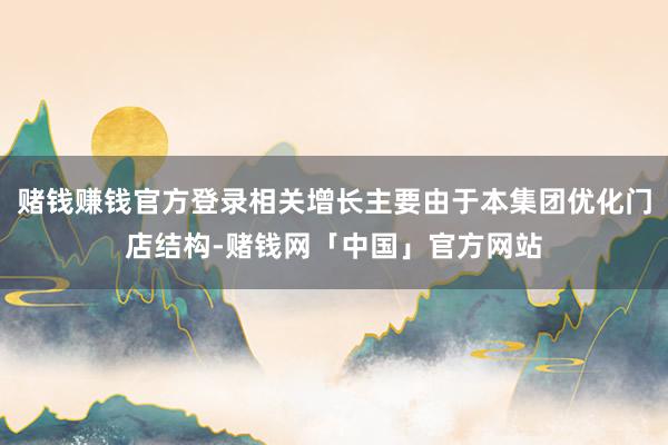 赌钱赚钱官方登录相关增长主要由于本集团优化门店结构-赌钱网「中国」官方网站