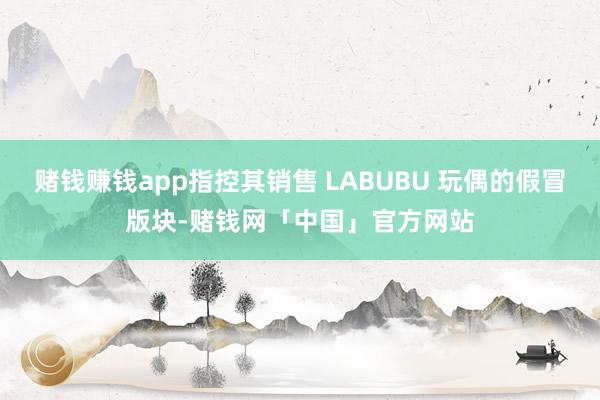 赌钱赚钱app指控其销售 LABUBU 玩偶的假冒版块-赌钱网「中国」官方网站