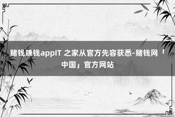 赌钱赚钱appIT 之家从官方先容获悉-赌钱网「中国」官方网站