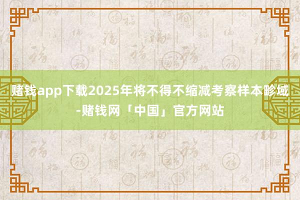 赌钱app下载2025年将不得不缩减考察样本畛域-赌钱网「中国」官方网站