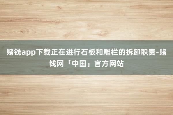 赌钱app下载正在进行石板和雕栏的拆卸职责-赌钱网「中国」官方网站