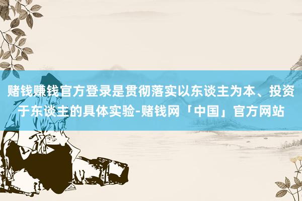赌钱赚钱官方登录是贯彻落实以东谈主为本、投资于东谈主的具体实验-赌钱网「中国」官方网站