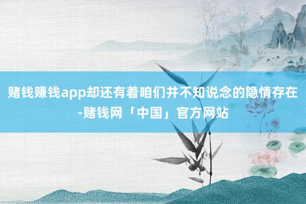 赌钱赚钱app却还有着咱们并不知说念的隐情存在-赌钱网「中国」官方网站
