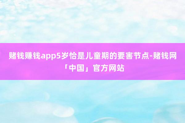 赌钱赚钱app5岁恰是儿童期的要害节点-赌钱网「中国」官方网站